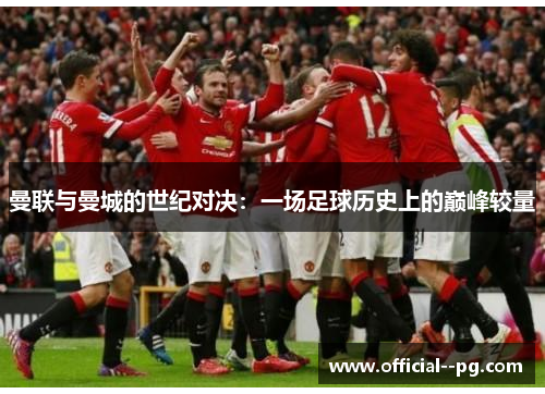 曼联与曼城的世纪对决:一场足球历史上的巅峰较量 曼联与曼城的世纪对决:一场足球历史上的巅峰较量