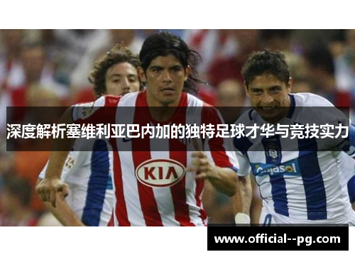 深度解析塞维利亚巴内加的独特足球才华与竞技实力 深度解析塞维利亚巴内加的独特足球才华与竞技实力