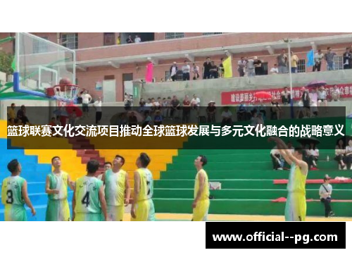 篮球联赛文化交流项目推动全球篮球发展与多元文化融合的战略意义 篮球联赛文化交流项目推动全球篮球发展与多元文化融合的战略意义