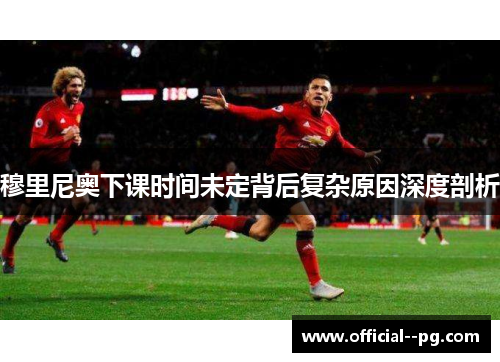 穆里尼奥下课时间未定背后复杂原因深度剖析 穆里尼奥下课时间未定背后复杂原因深度剖析