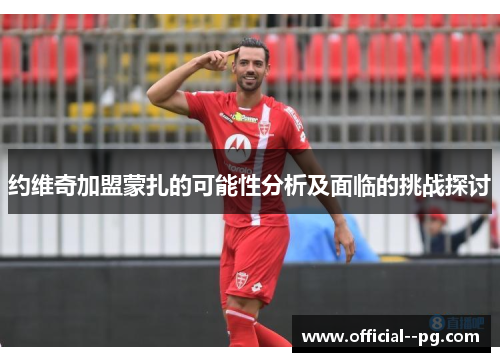 约维奇加盟蒙扎的可能性分析及面临的挑战探讨 约维奇加盟蒙扎的可能性分析及面临的挑战探讨