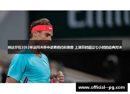 纳达尔在2012年法网决赛中逆袭德约科维奇 上演历时超过七小时的经典对决 纳达尔在2012年法网决赛中逆袭德约科维奇 上演历时超过七小时的经典对决