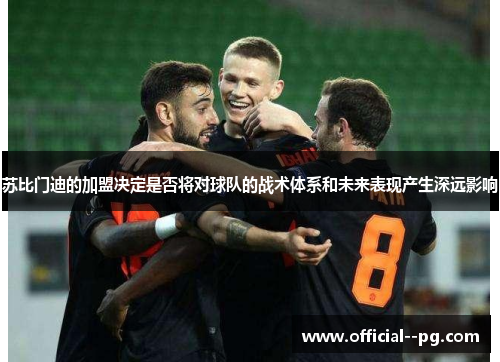 苏比门迪的加盟决定是否将对球队的战术体系和未来表现产生深远影响