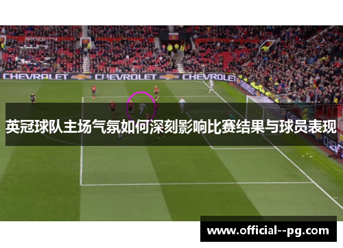 英冠球队主场气氛如何深刻影响比赛结果与球员表现 英冠球队主场气氛如何深刻影响比赛结果与球员表现