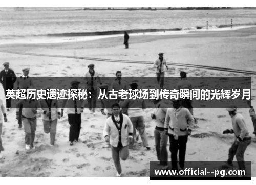 英超历史遗迹探秘:从古老球场到传奇瞬间的光辉岁月 英超历史遗迹探秘:从古老球场到传奇瞬间的光辉岁月