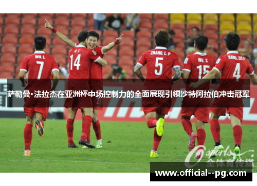 萨勒曼·法拉杰在亚洲杯中场控制力的全面展现引领沙特阿拉伯冲击冠军