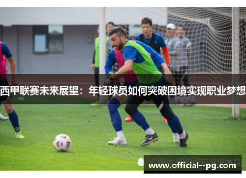 西甲联赛未来展望:年轻球员如何突破困境实现职业梦想 西甲联赛未来展望:年轻球员如何突破困境实现职业梦想