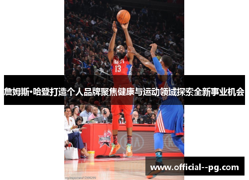 詹姆斯·哈登打造个人品牌聚焦健康与运动领域探索全新事业机会 詹姆斯·哈登打造个人品牌聚焦健康与运动领域探索全新事业机会