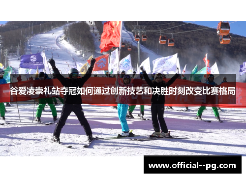 谷爱凌崇礼站夺冠如何通过创新技艺和决胜时刻改变比赛格局 谷爱凌崇礼站夺冠如何通过创新技艺和决胜时刻改变比赛格局