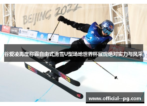 谷爱凌再度称霸自由式滑雪U型场地世界杯展现绝对实力与风采 谷爱凌再度称霸自由式滑雪U型场地世界杯展现绝对实力与风采