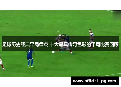 足球历史经典平局盘点 十大最具传奇色彩的平局比赛回顾