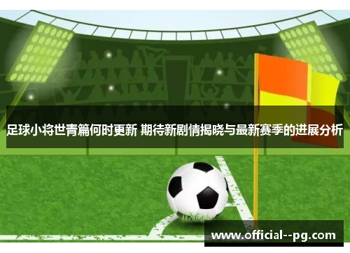 足球小将世青篇何时更新 期待新剧情揭晓与最新赛季的进展分析