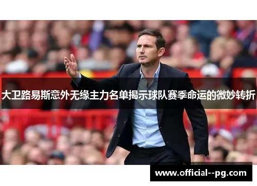 大卫路易斯意外无缘主力名单揭示球队赛季命运的微妙转折 大卫路易斯意外无缘主力名单揭示球队赛季命运的微妙转折