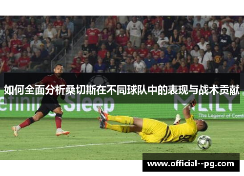 如何全面分析桑切斯在不同球队中的表现与战术贡献 如何全面分析桑切斯在不同球队中的表现与战术贡献