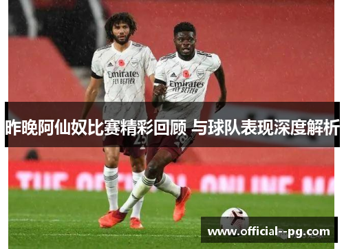昨晚阿仙奴比赛精彩回顾 与球队表现深度解析