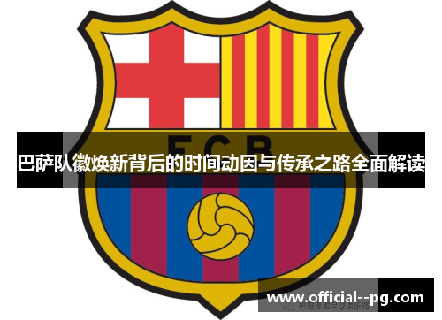 巴萨队徽焕新背后的时间动因与传承之路全面解读 巴萨队徽焕新背后的时间动因与传承之路全面解读