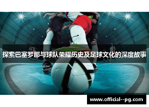 探索巴塞罗那与球队荣耀历史及足球文化的深度故事 探索巴塞罗那与球队荣耀历史及足球文化的深度故事