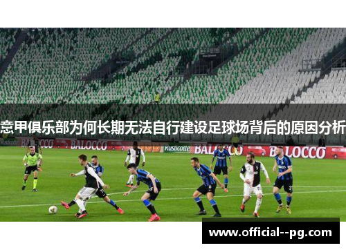 意甲俱乐部为何长期无法自行建设足球场背后的原因分析 意甲俱乐部为何长期无法自行建设足球场背后的原因分析
