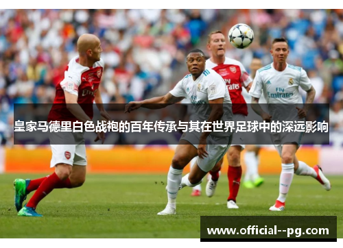 皇家马德里白色战袍的百年传承与其在世界足球中的深远影响
