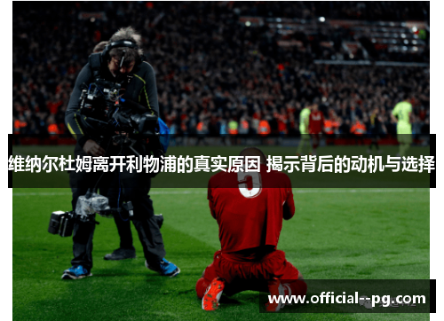 维纳尔杜姆离开利物浦的真实原因 揭示背后的动机与选择