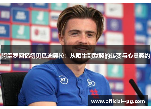 阿圭罗回忆初见瓜迪奥拉:从陌生到默契的转变与心灵契约 阿圭罗回忆初见瓜迪奥拉:从陌生到默契的转变与心灵契约