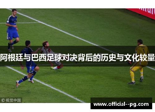 阿根廷与巴西足球对决背后的历史与文化较量