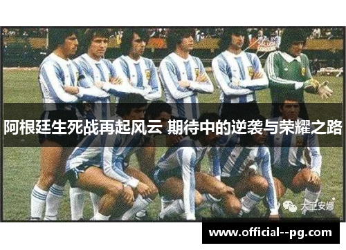 阿根廷生死战再起风云 期待中的逆袭与荣耀之路 阿根廷生死战再起风云 期待中的逆袭与荣耀之路