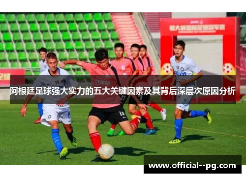阿根廷足球强大实力的五大关键因素及其背后深层次原因分析 阿根廷足球强大实力的五大关键因素及其背后深层次原因分析
