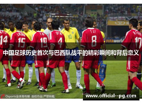 中国足球历史首次与巴西队战平的精彩瞬间和背后意义 中国足球历史首次与巴西队战平的精彩瞬间和背后意义