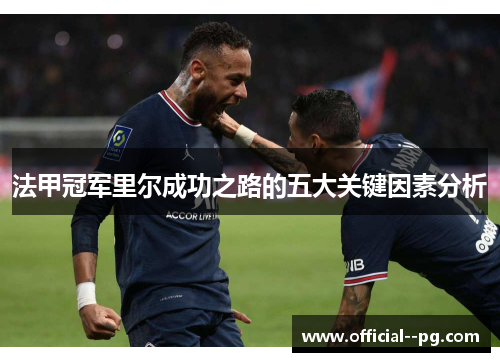 法甲冠军里尔成功之路的五大关键因素分析 法甲冠军里尔成功之路的五大关键因素分析