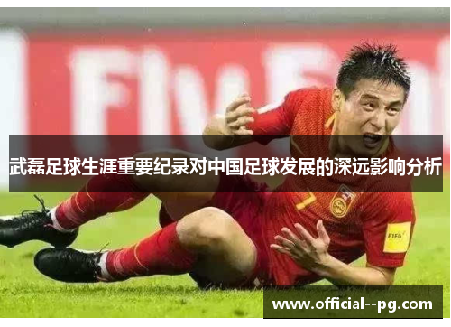 武磊足球生涯重要纪录对中国足球发展的深远影响分析 武磊足球生涯重要纪录对中国足球发展的深远影响分析