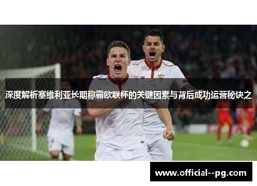 深度解析塞维利亚长期称霸欧联杯的关键因素与背后成功运营秘诀之 深度解析塞维利亚长期称霸欧联杯的关键因素与背后成功运营秘诀之