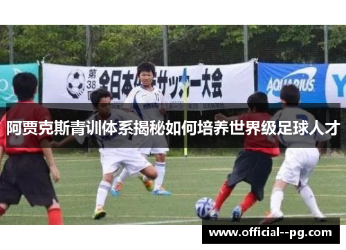 阿贾克斯青训体系揭秘如何培养世界级足球人才 阿贾克斯青训体系揭秘如何培养世界级足球人才