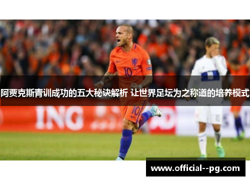阿贾克斯青训成功的五大秘诀解析 让世界足坛为之称道的培养模式 阿贾克斯青训成功的五大秘诀解析 让世界足坛为之称道的培养模式