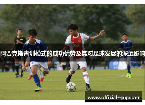阿贾克斯青训模式的成功优势及其对足球发展的深远影响 阿贾克斯青训模式的成功优势及其对足球发展的深远影响