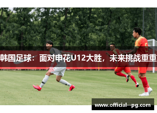 韩国足球：面对申花U12大胜，未来挑战重重