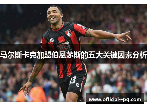 马尔斯卡克加盟伯恩茅斯的五大关键因素分析