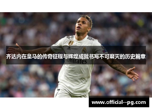 齐达内在皇马的传奇征程与辉煌成就书写不可磨灭的历史篇章 齐达内在皇马的传奇征程与辉煌成就书写不可磨灭的历史篇章