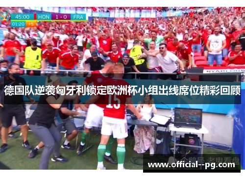 德国队逆袭匈牙利锁定欧洲杯小组出线席位精彩回顾