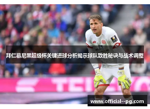 拜仁慕尼黑超级杯关键进球分析揭示球队致胜秘诀与战术调整