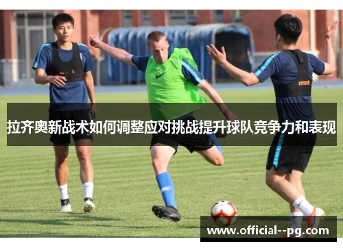 拉齐奥新战术如何调整应对挑战提升球队竞争力和表现