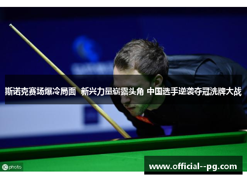 斯诺克赛场爆冷局面 新兴力量崭露头角 中国选手逆袭夺冠洗牌大战 斯诺克赛场爆冷局面 新兴力量崭露头角 中国选手逆袭夺冠洗牌大战