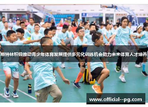 斯特林积极推动青少年体育发展提供多元化训练机会助力未来体育人才培养