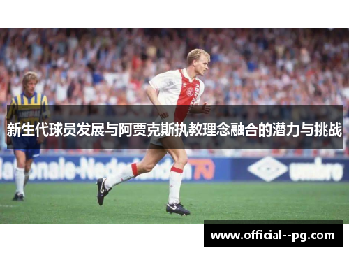 新生代球员发展与阿贾克斯执教理念融合的潜力与挑战