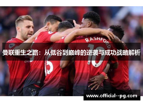 曼联重生之路:从低谷到巅峰的逆袭与成功战略解析 曼联重生之路:从低谷到巅峰的逆袭与成功战略解析