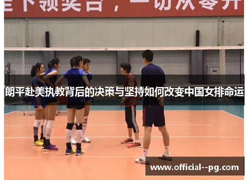 朗平赴美执教背后的决策与坚持如何改变中国女排命运 朗平赴美执教背后的决策与坚持如何改变中国女排命运