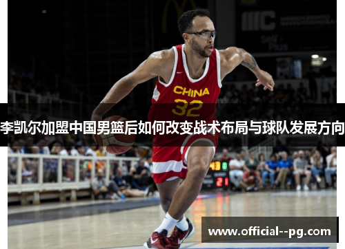 李凯尔加盟中国男篮后如何改变战术布局与球队发展方向