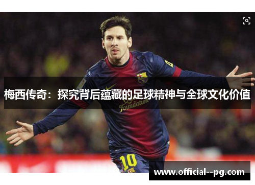 梅西传奇:探究背后蕴藏的足球精神与全球文化价值 梅西传奇:探究背后蕴藏的足球精神与全球文化价值