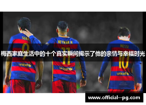 梅西家庭生活中的十个真实瞬间揭示了他的亲情与幸福时光