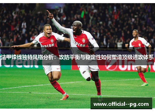 法甲锋线独特风格分析:攻防平衡与稳定性如何塑造顶级进攻体系 法甲锋线独特风格分析:攻防平衡与稳定性如何塑造顶级进攻体系